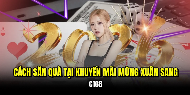 Khuyến Mãi Mừng Xuân Sang C168 Nhận Quà Tặng Khủng 6 Cách săn quà tại khuyến mãi mừng xuân sang C168